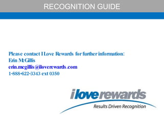 RECOGNITION GUIDE Please contact I Love Rewards for further information: Erin McGillis [email_address]   1-888-622-3343 ext 0350 