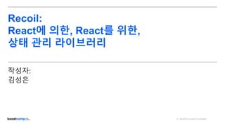ⓒ NAVER Connect Foundation
Recoil:
React에 의한, React를 위한,
상태 관리 라이브러리
작성자:
김성은
 