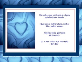 Ela sonhou que você seria a criança mais bonita do mundo. Que seria o melhor aluno, melhor filho, melhor amigo.  Aquela pessoa que todos apreciariam.  Ela nunca contou que você teria defeitos! 