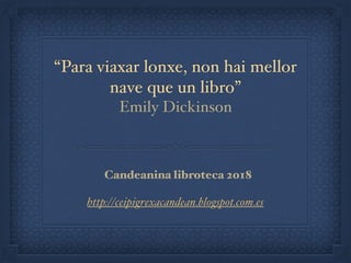 “Para viaxar lonxe, non hai mellor
nave que un libro”
Emily Dickinson
http://ceipigrexacandean.blogspot.com.es
Candeanina libroteca 2018
 