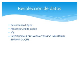 Kevin Henao López
Alba Inés Giraldo López
7°B
INSTITUCION EDUCAATIVA TECNICO INDUSTRIAL
SIMONA DUQUE
Recolección de datos
 