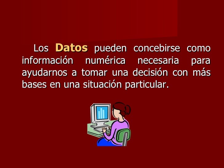 <ul><li>Los  Datos  pueden concebirse como informaciÃ³n numÃ©rica necesaria para ayudarnos a tomar una decisiÃ³n con mÃ¡s base...