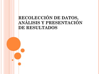RECOLECCIÓN DE DATOS,
ANÁLISIS Y PRESENTACIÓN
DE RESULTADOS

 
