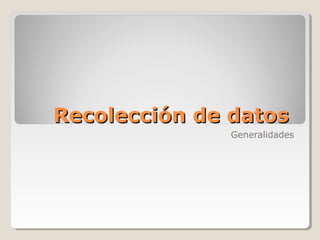 Recolección de datosRecolección de datos
Generalidades
 