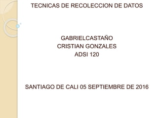 TECNICAS DE RECOLECCION DE DATOS
GABRIELCASTAÑO
CRISTIAN GONZALES
ADSI 120
SANTIAGO DE CALI 05 SEPTIEMBRE DE 2016
 