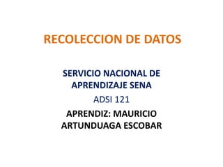 RECOLECCION DE DATOS
SERVICIO NACIONAL DE
APRENDIZAJE SENA
ADSI 121
APRENDIZ: MAURICIO
ARTUNDUAGA ESCOBAR
 