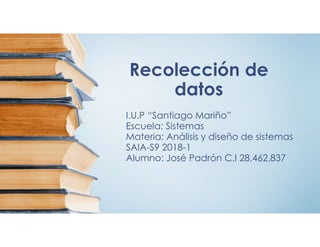 Recolección de
datos
I.U.P “Santiago Mariño”
Escuela: Sistemas
Materia: Análisis y diseño de sistemas
SAIA-S9 2018-1
Alumno: José Padrón C.I 28,462,837
 