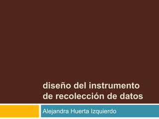 diseño del instrumento
de recolección de datos
Alejandra Huerta Izquierdo
 