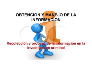 OBTENCION Y MANEJO DE LA
INFORMACION
Recolección y proceso de la información en la
investigación criminal
 