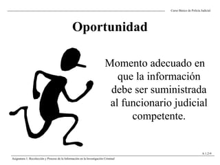 Oportunidad
Curso Básico de Policía Judicial
Asignatura 1: Recolección y Proceso de la Información en la Investigación Criminal
A 1.2-9
Momento adecuado en
que la información
debe ser suministrada
al funcionario judicial
competente.
 