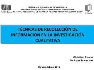 TÉCNICAS DE RECOLECCIÓN DE
INFORMACIÓN EN LA INVESTIGACIÓN
CUALITATIVA
Christiam Álvarez
Yerikson Suárez Huz
Maracay, febrero 2018
 