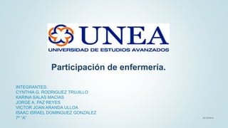 INTEGRANTES:
CYNTHIA G. RODRIGUEZ TRUJILLO
KARINA SALAS MACIAS
JORGE A. PAZ REYES
VICTOR JOAN ARANDA ULLOA
ISAAC ISRAEL DOMINGUEZ GONZALEZ
7º “A”
Participación de enfermería.
20/10/2016
 