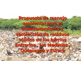 Propuesta de manejo ambiental para el almacenamiento y recolección de residuos sólidos de los barrios Entrerios , los Medanos , Quepiagua y Eurare 