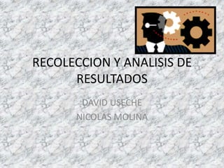 RECOLECCION Y ANALISIS DE
      RESULTADOS
       DAVID USECHE
      NICOLAS MOLINA
 