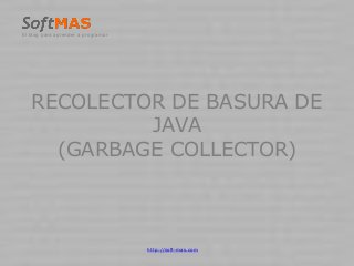 RECOLECTOR DE BASURA DE
JAVA
(GARBAGE COLLECTOR)
El blog para aprender a programar
http://soft-mas.com
 