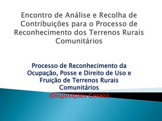 Processo de Reconhecimento da
Ocupação, Posse e Direito de Uso e
Fruição de Terrenos Rurais
Comunitários
(Disposições Gerais)
 