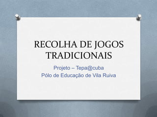 RECOLHA DE JOGOS
  TRADICIONAIS
      Projeto – Tepa@cuba
 Pólo de Educação de Vila Ruiva
 