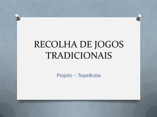 RECOLHA DE JOGOS
  TRADICIONAIS
    Projeto – Tepa@uba
 