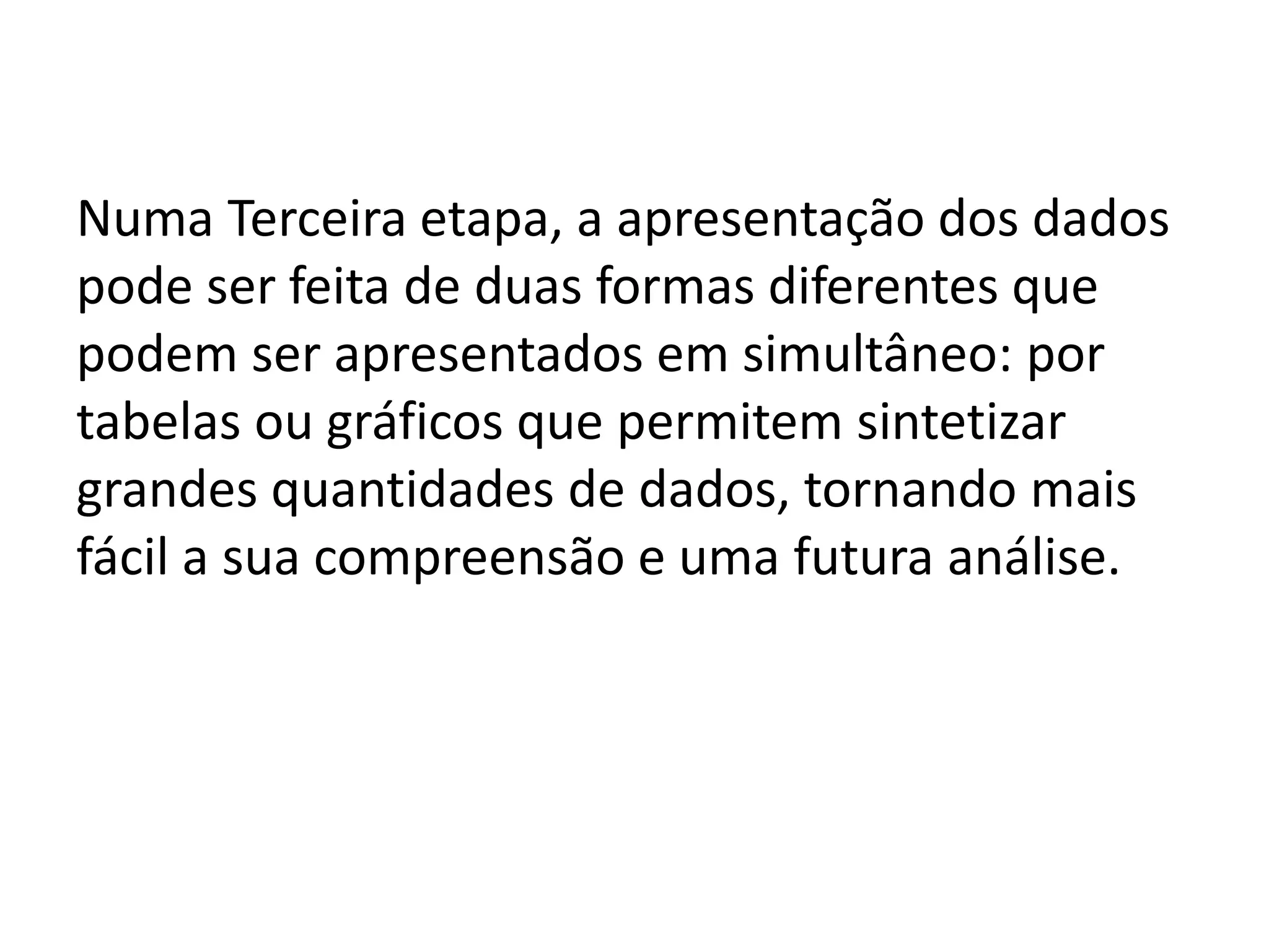 Numa Terceira etapa, a apresentação dos dados
pode ser feita de duas formas diferentes que
podem ser apresentados em simultâneo: por
tabelas ou gráficos que permitem sintetizar
grandes quantidades de dados, tornando mais
fácil a sua compreensão e uma futura análise.