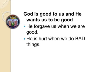 God is good to us and He
wants us to be good
 He forgave us when we are
good.
 He is hurt when we do BAD
things.
 