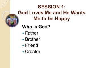 SESSION 1:
God Loves Me and He Wants
Me to be Happy
Who is God?
 Father
 Brother
 Friend
 Creator
 