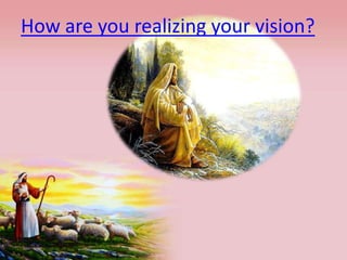 How are you realizing your vision?
 