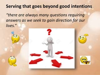 Serving that goes beyond good intentions
“there are always many questions requiring
answers as we seek to gain direction for our
lives.”
 