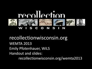 recollectionwisconsin.org
WEMTA 2013
Emily Pfotenhauer, WiLS
Handout and slides:
     recollectionwisconsin.org/wemta2013
 