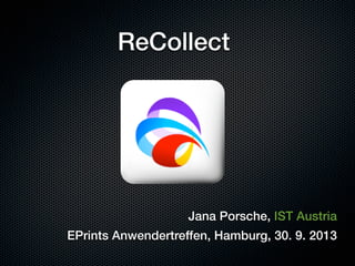 ReCollect

Jana Porsche, IST Austria
EPrints Anwendertreffen, Hamburg, 30. 9. 2013

 