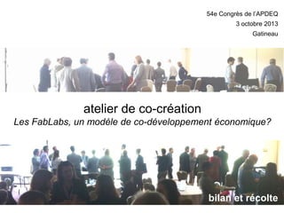 54e Congrès de l’APDEQ

3 octobre 2013
Gatineau

atelier de co-création
Les FabLabs, un modèle de co-développement économique?

bilan et récolte

 