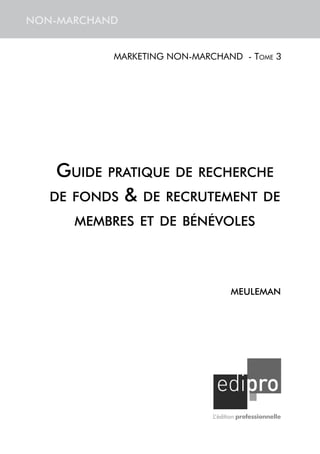 NON-MARCHAND


           marketing non-marchand - Tome 3




   Guide   pratique de recherche
   de fonds    &   de recrutement de
      membres et de bénévoles




                                   MeuleMAN




                             L’édition professionnelle
 
