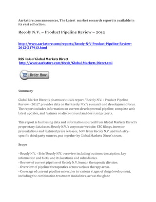 Aarkstore.com announces, The Latest market research report is available in
its vast collection:

Recoly N.V. – Product Pipeline Review – 2012


http://www.aarkstore.com/reports/Recoly-N-V-Product-Pipeline-Review-
2012-217913.html


RSS link of Global Markets Direct
http://www.aarkstore.com/feeds/Global-Markets-Direct.xml




Summary

Global Market Direct’s pharmaceuticals report, “Recoly N.V. - Product Pipeline
Review - 2012” provides data on the Recoly N.V.’s research and development focus.
The report includes information on current developmental pipeline, complete with
latest updates, and features on discontinued and dormant projects.

This report is built using data and information sourced from Global Markets Direct’s
proprietary databases, Recoly N.V.’s corporate website, SEC filings, investor
presentations and featured press releases, both from Recoly N.V. and industry-
specific third party sources, put together by Global Markets Direct’s team.

Scope

- Recoly N.V. - Brief Recoly N.V. overview including business description, key
information and facts, and its locations and subsidiaries.
- Review of current pipeline of Recoly N.V. human therapeutic division.
- Overview of pipeline therapeutics across various therapy areas.
- Coverage of current pipeline molecules in various stages of drug development,
including the combination treatment modalities, across the globe
 