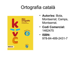 Ortografia català
         • Autor/es: Bota,
           Montserrat; Camps,
           Montserrat.
         • Codi Comercial:
           1462475
         • ISBN:
           978-84-489-2431-7
 