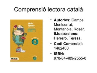 Comprensió lectora català
             • Autor/es: Camps,
               Montserrat;
               Montañola, Roser.
               Il.lustracions:
               Herrero, Teresa.
             • Codi Comercial:
               1462400
             • ISBN:
               978-84-489-2555-0
 