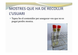 MOSTRES QUE HA DE RECOLLIR
L’USUARI
— Tapeu be el contenidor per assegurar-vos que no es
pugui perdre mostra.
 