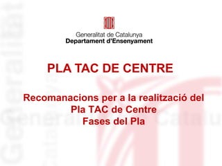 PLA TAC DE CENTRE

Recomanacions per a la realització del
        Pla TAC de Centre
          Fases del Pla
 