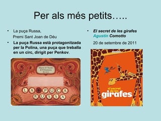 Per als més petits…..
•   La puça Russa,                         •   El secret de les girafes
    Premi Sant Joan de Déu                     Agustín Comotto
•   La puça Russa està protagonitzada          20 de setembre de 2011
    per la Polina, una puça que treballa
    en un circ, dirigit per Penkov.
 