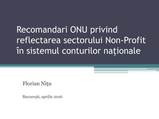 Recomandari ONU privind
reflectarea sectorului Non-Profit
în sistemul conturilor naţionale
Florian Niţu
Bucureşti, aprilie 2016
 