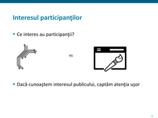 8
Interesul participanţilor
 Ce interes au participanţii?
vs
 Dacă cunoaştem interesul publicului, captăm atenţia uşor
 