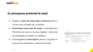 2
Ce presupune proiectul la clasă
● Alegeți un plan de lecție deja construit pentru o
oră pe care urmează să o susțineți.
...