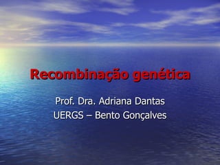 Recombinação genética
   Prof. Dra. Adriana Dantas
   UERGS – Bento Gonçalves
 