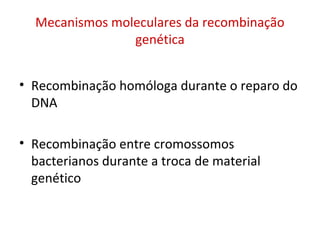 Mecanismos moleculares da recombinação
genética
• Recombinação homóloga durante o reparo do
DNA
• Recombinação entre cromossomos
bacterianos durante a troca de material
genético
 