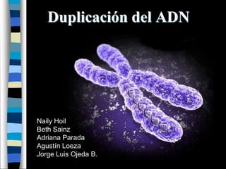 Duplicación del ADN




Naily Hoil
Beth Sainz
Adriana Parada
Agustín Loeza
Jorge Luis Ojeda B.
 