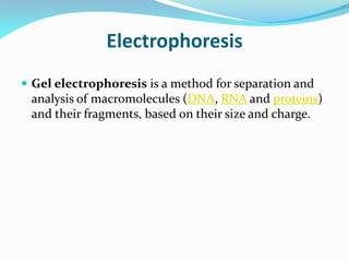 Electrophoresis
 Gel electrophoresis is a method for separation and
analysis of macromolecules (DNA, RNA and proteins)
and their fragments, based on their size and charge.
 