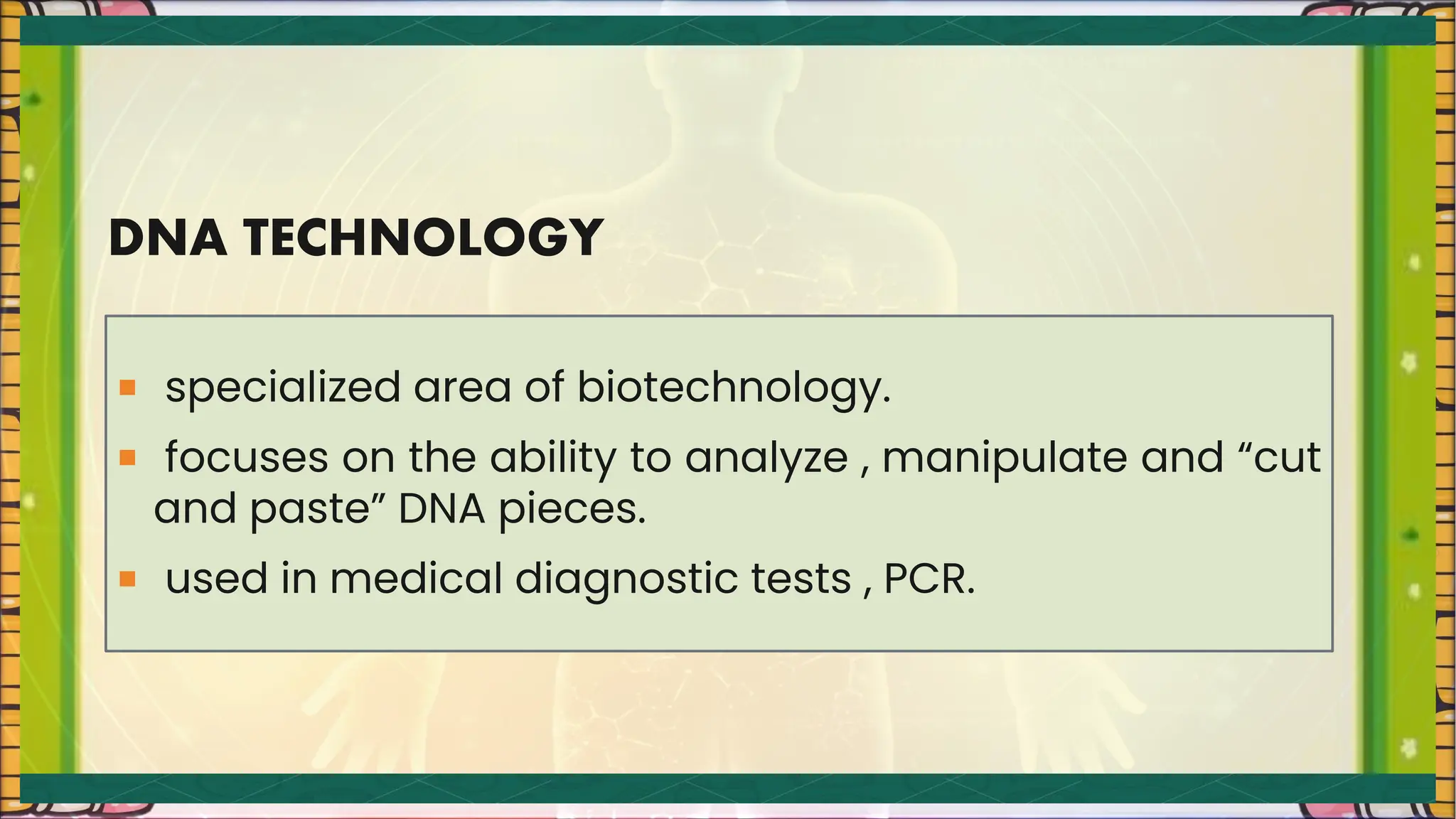 DNA TECHNOLOGY
 specialized area of biotechnology.
 focuses on the ability to analyze , manipulate and “cut
and paste” DNA pieces.
 used in medical diagnostic tests , PCR.
 