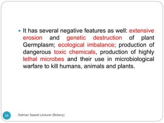  It has several negative features as well: extensive
erosion and genetic destruction of plant
Germplasm; ecological imbalance; production of
dangerous toxic chemicals, production of highly
lethal microbes and their use in microbiological
warfare to kill humans, animals and plants.
34 Salman Saeed Lecturer (Botany)
 