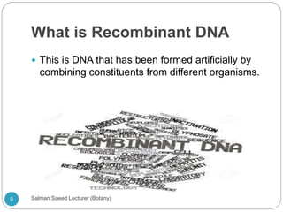 What is Recombinant DNA
 This is DNA that has been formed artificially by
combining constituents from different organisms.
9 Salman Saeed Lecturer (Botany)
 