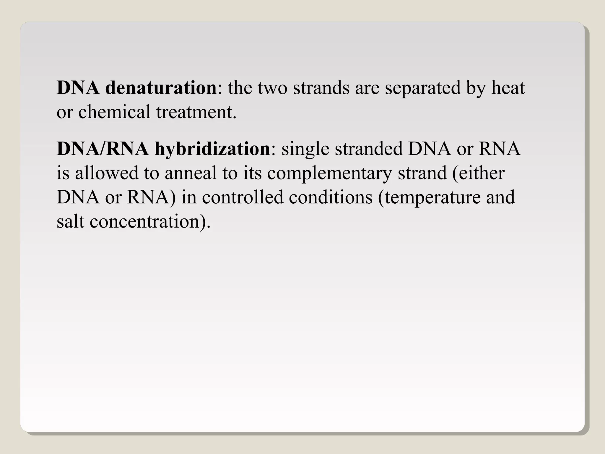 DNA denaturation: the two strands are separated by heat
or chemical treatment.
DNA/RNA hybridization: single stranded DNA or RNA
is allowed to anneal to its complementary strand (either
DNA or RNA) in controlled conditions (temperature and
salt concentration).
 