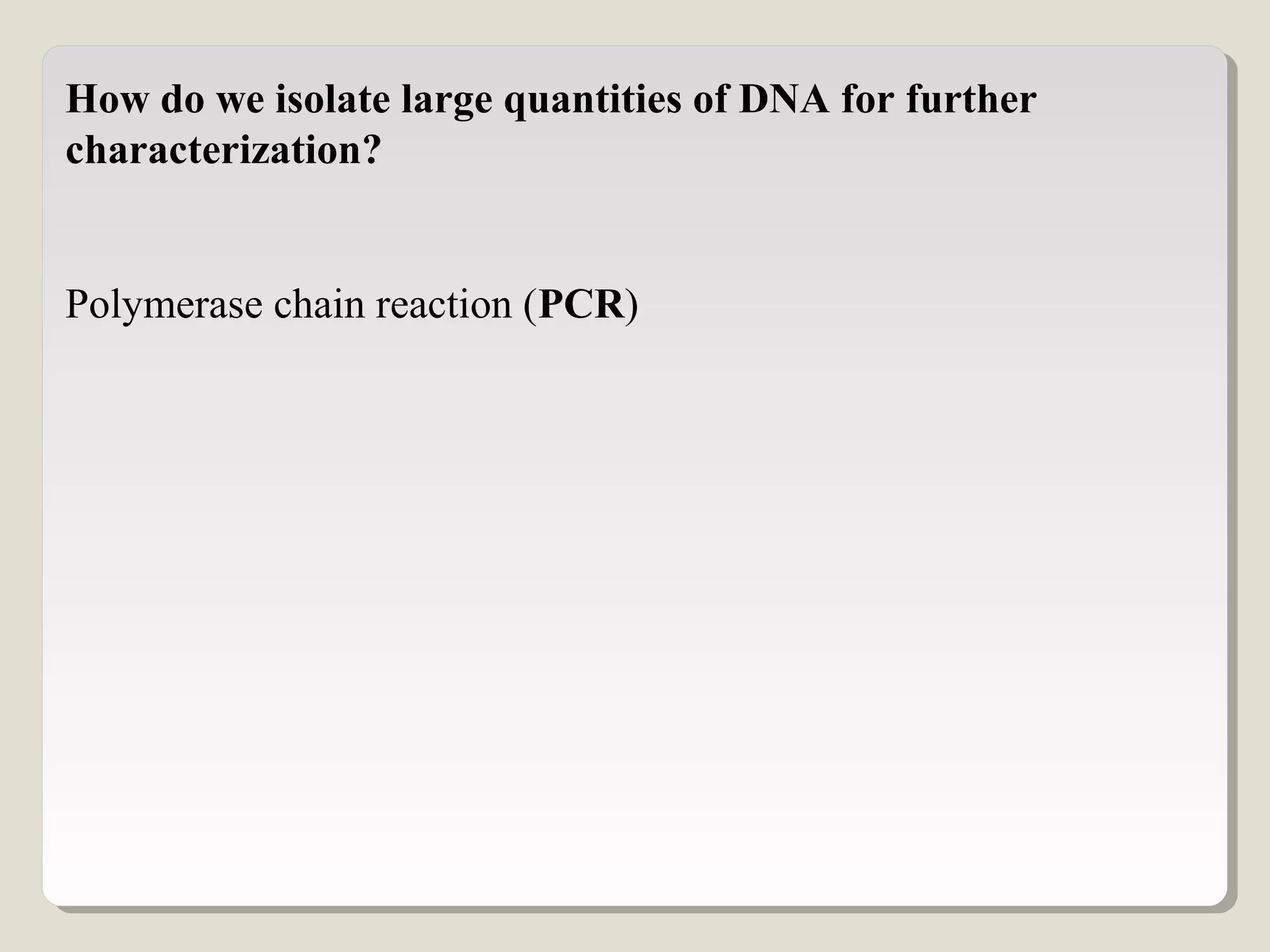 How do we isolate large quantities of DNA for further
characterization?
Polymerase chain reaction (PCR)
 