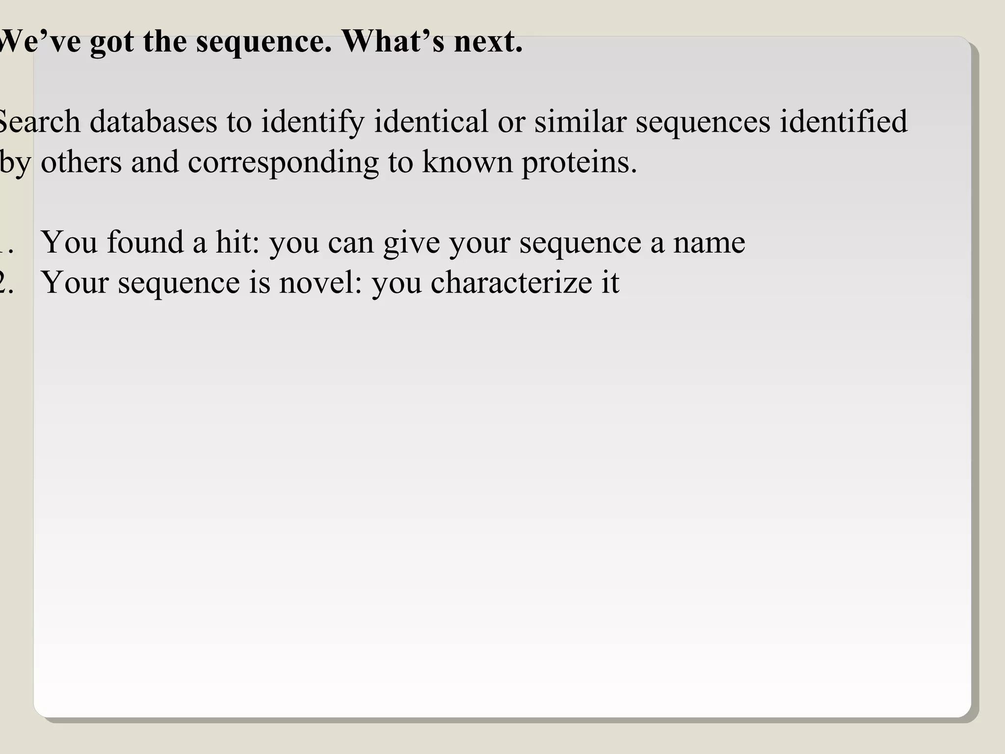 We’ve got the sequence. What’s next.
Search databases to identify identical or similar sequences identified
by others and corresponding to known proteins.
1. You found a hit: you can give your sequence a name
2. Your sequence is novel: you characterize it
 